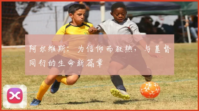 阿尔维斯：为信仰而狂热，与基督同行的生命新篇章