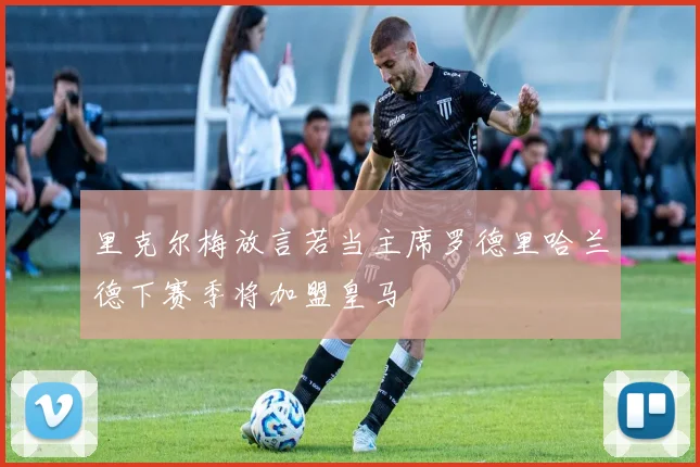 里克尔梅放言若当主席罗德里哈兰德下赛季将加盟皇马