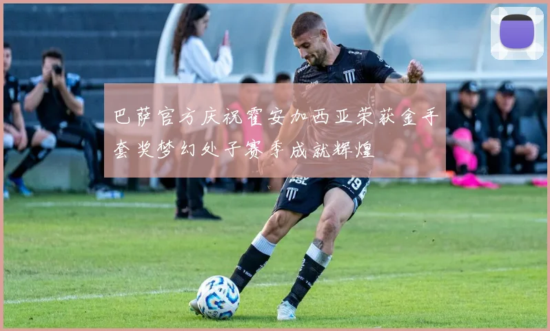 巴萨官方庆祝霍安加西亚荣获金手套奖梦幻处子赛季成就辉煌