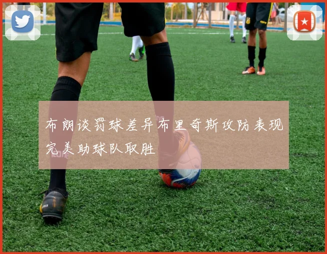 布朗谈罚球差异布里奇斯攻防表现完美助球队取胜