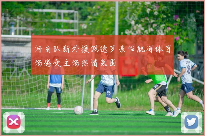 河南队新外援佩德罗亲临航海体育场感受主场热情氛围
