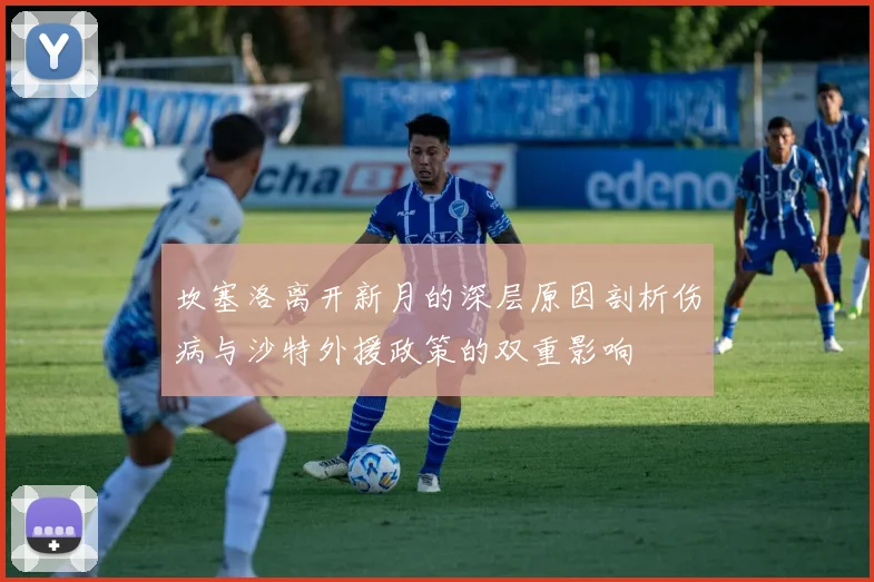 坎塞洛离开新月的深层原因剖析伤病与沙特外援政策的双重影响