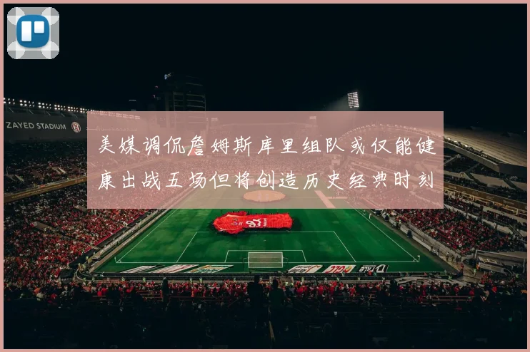 美媒调侃詹姆斯库里组队或仅能健康出战五场但将创造历史经典时刻