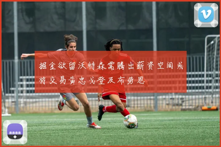 掘金欲留沃特森需腾出薪资空间或将交易黄忠戈登及布劳恩