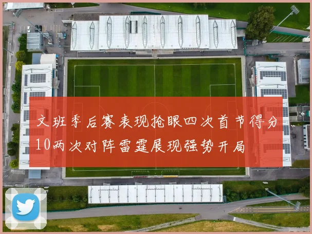 文班季后赛表现抢眼四次首节得分10两次对阵雷霆展现强势开局