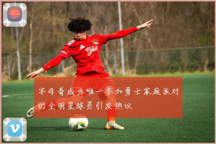字母哥成为唯一参加勇士家庭派对的全明星球员引发热议
