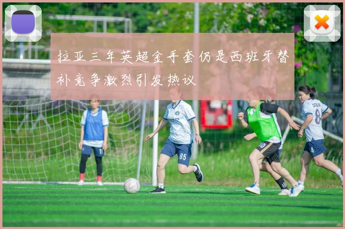 拉亚三年英超金手套仍是西班牙替补竞争激烈引发热议