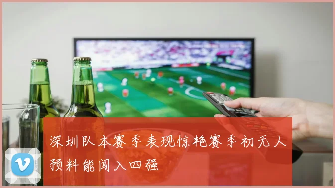 深圳队本赛季表现惊艳赛季初无人预料能闯入四强
