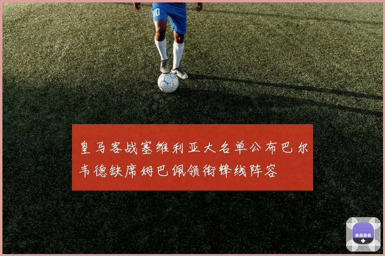 皇马客战塞维利亚大名单公布巴尔韦德缺席姆巴佩领衔锋线阵容