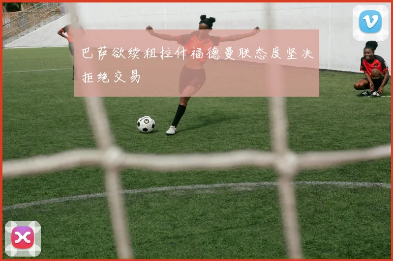 巴萨欲续租拉什福德曼联态度坚决拒绝交易