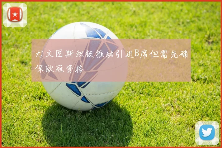 尤文图斯积极推动引进B席但需先确保欧冠资格