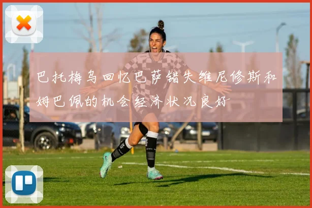 巴托梅乌回忆巴萨错失维尼修斯和姆巴佩的机会经济状况良好