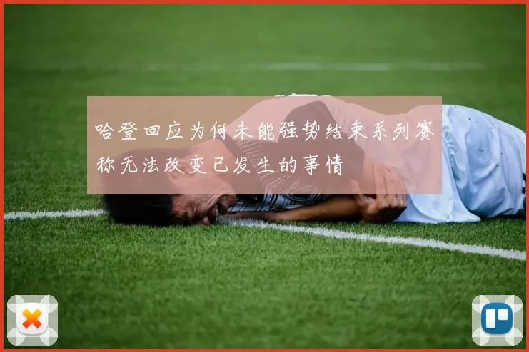 哈登回应为何未能强势结束系列赛称无法改变已发生的事情